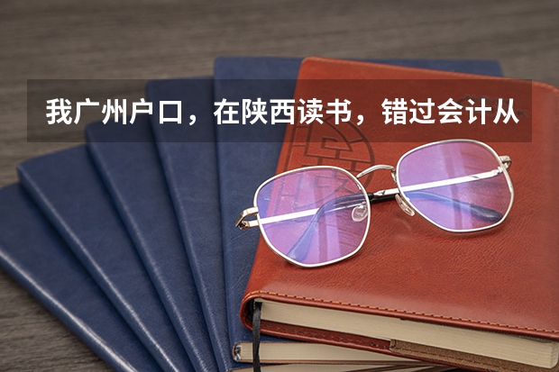 我广州户口，在陕西读书，错过会计从业报名时间，能去甘肃考再领证吗