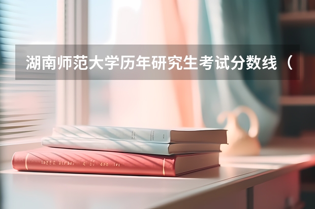 湖南师范大学历年研究生考试分数线（湖南师范大学历年研究生复试分数线）
