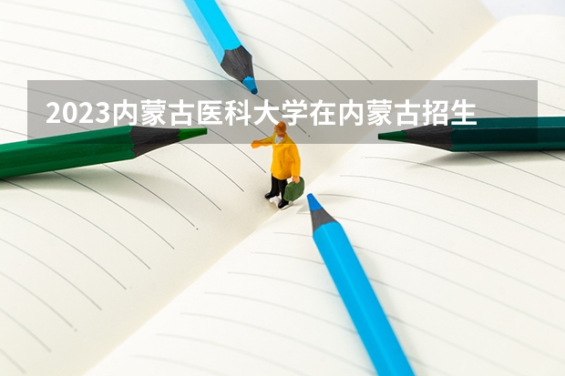2023内蒙古医科大学在内蒙古招生多少人