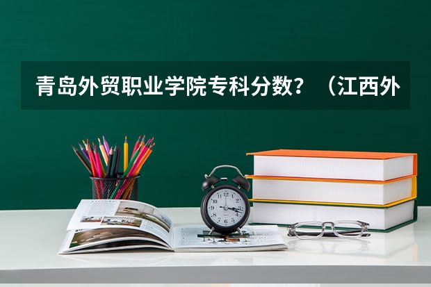 青岛外贸职业学院专科分数？（江西外语外贸职业学院录取分数线）