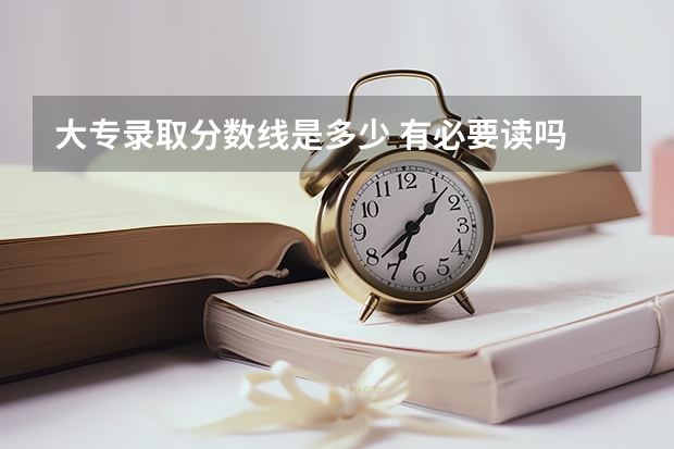 大专录取分数线是多少 有必要读吗
