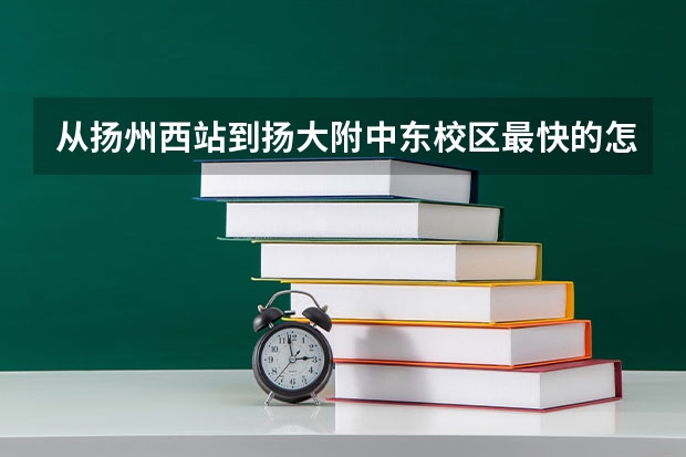 从扬州西站到扬大附中东校区最快的怎么走？是坐公交车哦