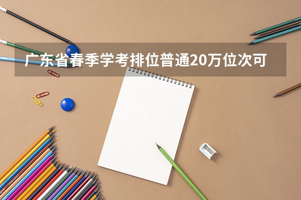 广东省春季学考排位普通20万位次可报考的大专院校（2024广东省最低分的公办大专排名及最低分数线位次）