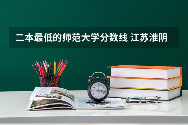 二本最低的师范大学分数线 江苏淮阴师范学院录取分数线