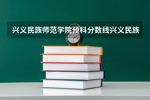 兴义民族师范学院预科分数线兴义民族师范学院预科分数线是多少？