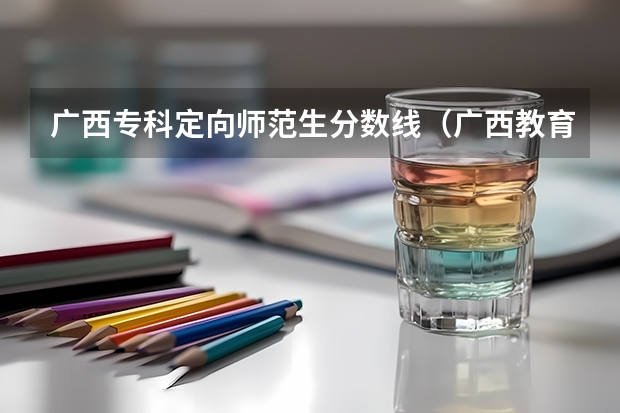 广西专科定向师范生分数线（广西教育学院录取分数线）