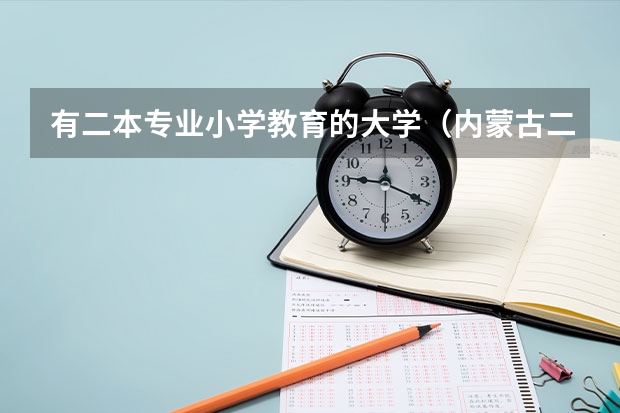 有二本专业小学教育的大学（内蒙古二本学校排名及录取分数线）