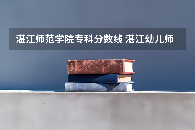 湛江师范学院专科分数线 湛江幼儿师范学校分数线
