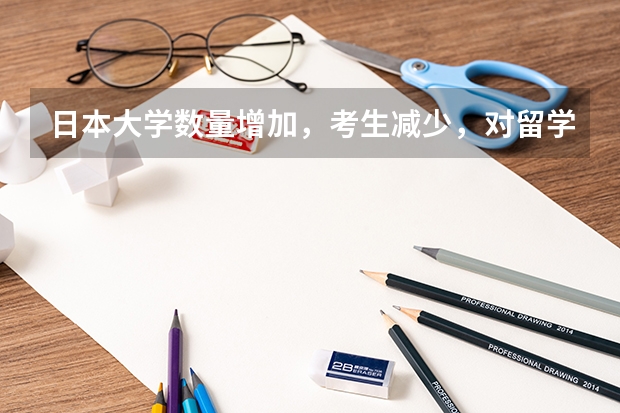 日本大学数量增加,考生减少,对留学生有什么影