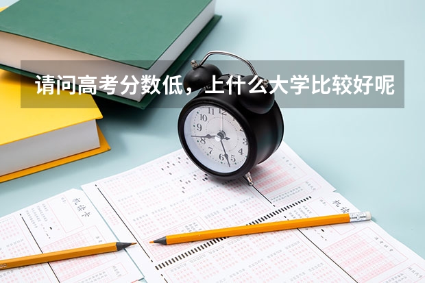 请问高考分数低，上什么大学比较好呢？