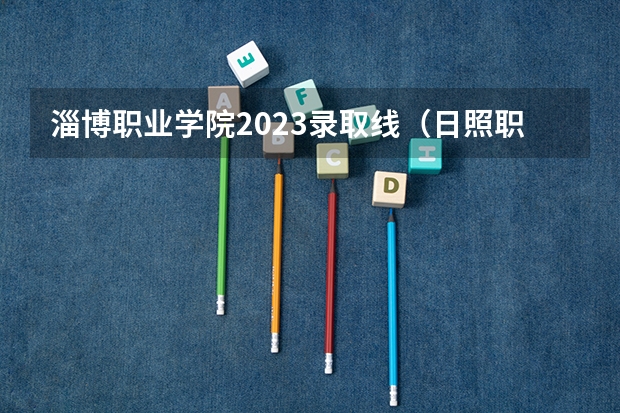 淄博职业学院2023录取线(日照职业技术学院那些专业可以专升本)