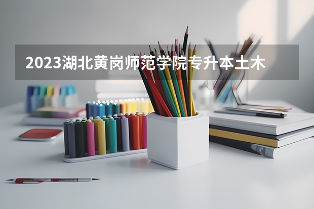 2023湖北黄岗师范学院专升本土木工程分数线多少