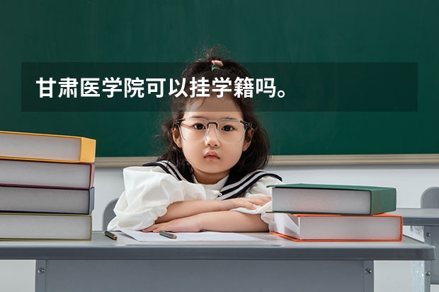 甘肃医学院可以挂学籍吗。