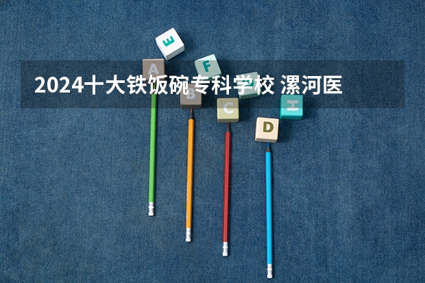 2024十大铁饭碗专科学校 漯河医学高等专科学校临床医学分数线