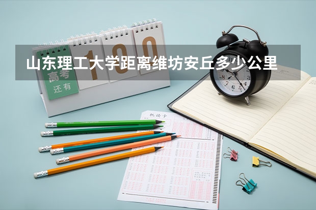 山东理工大学距离维坊安丘多少公里