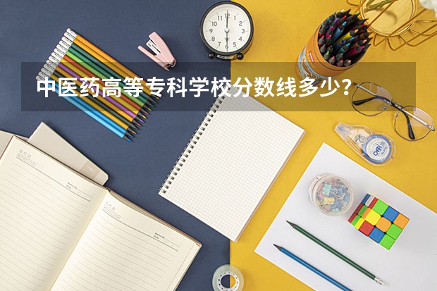 中医药高等专科学校分数线多少？