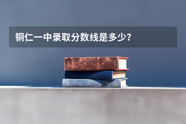 铜仁一中录取分数线是多少？