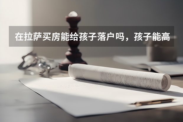 在拉萨买房能给孩子落户吗，孩子能高考吗