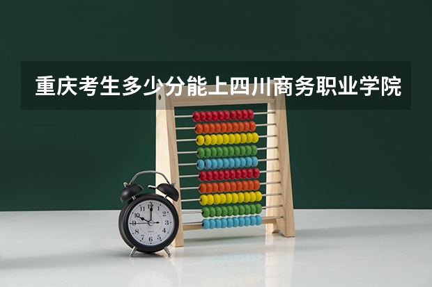 重庆考生多少分能上四川商务职业学院