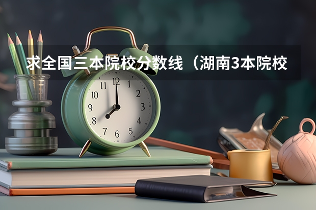 求全国三本院校分数线(湖南3本院校在湘的录取分数线)