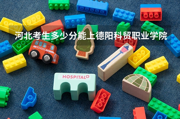 河北考生多少分能上德阳科贸职业学院