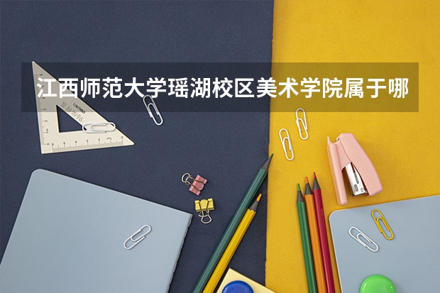 江西师范大学瑶湖校区美术学院属于哪个区