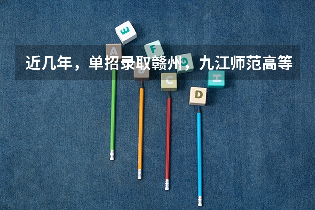 近几年,单招录取赣州,九江师范高等专科学校分数线多少?有没有一起考单招的! 学长学姐忘解答