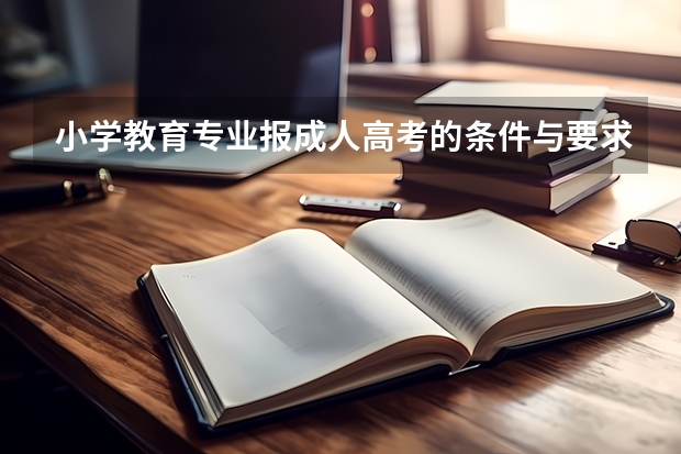 小学教育专业报成人高考的条件与要求是什么？