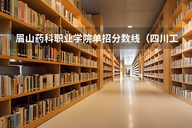 眉山药科职业学院单招分数线（四川工商学院眉山校区是几本?）