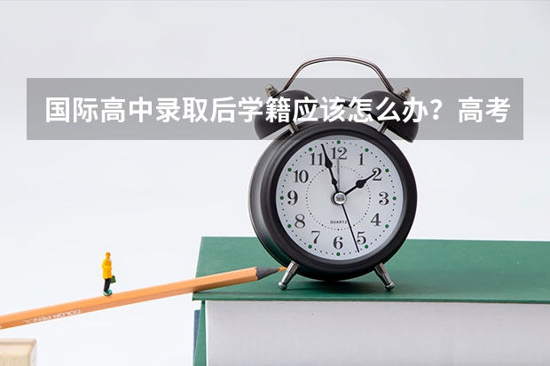 国际高中录取后学籍应该怎么办？高考留学方案怎么选？