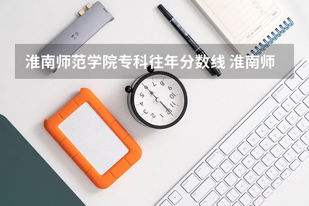 淮南师范学院专科往年分数线 淮南师范学院录取分数线
