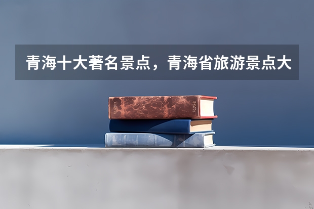 青海十大著名景点,青海省旅游景点大全排名_青海必去十大旅游景点_青海最值得去的几个景点有哪些好玩的