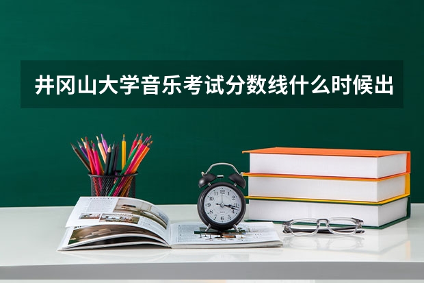 井冈山大学音乐考试分数线什么时候出来