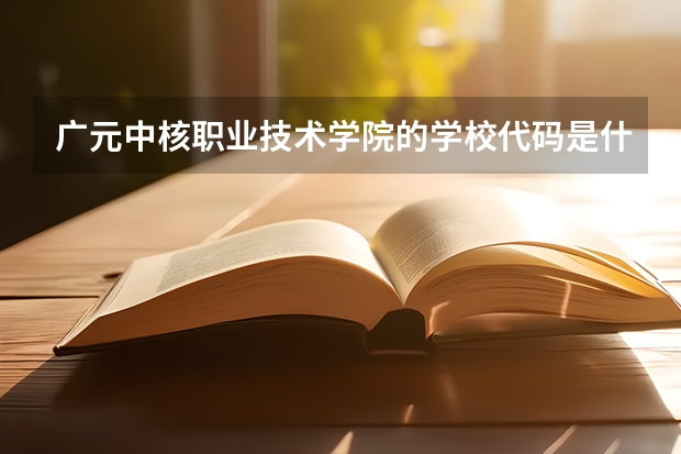 广元中核职业技术学院的学校代码是什么