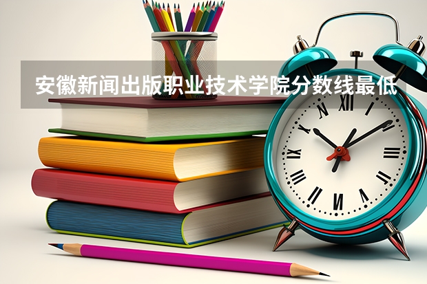 安徽新闻出版职业技术学院分数线最低是多少