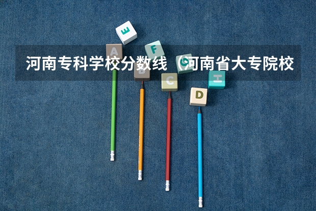 河南专科学校分数线（河南省大专院校排名及分数线）