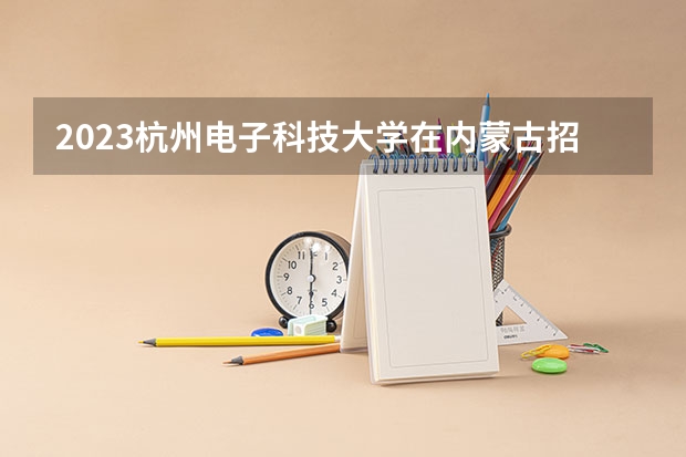 2023杭州电子科技大学在内蒙古招生多少人
