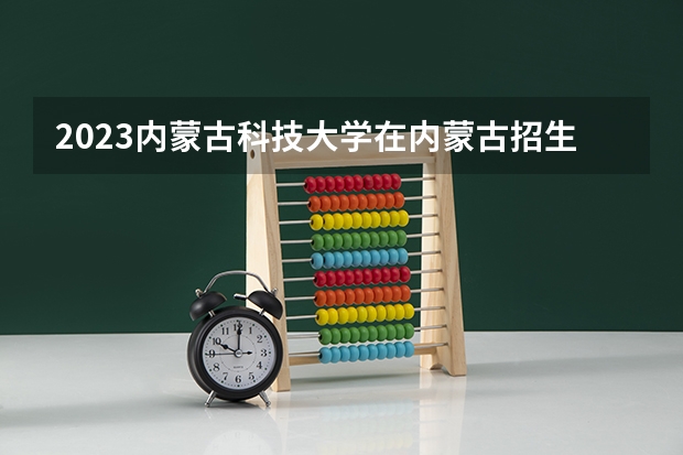 2023内蒙古科技大学在内蒙古招生多少人