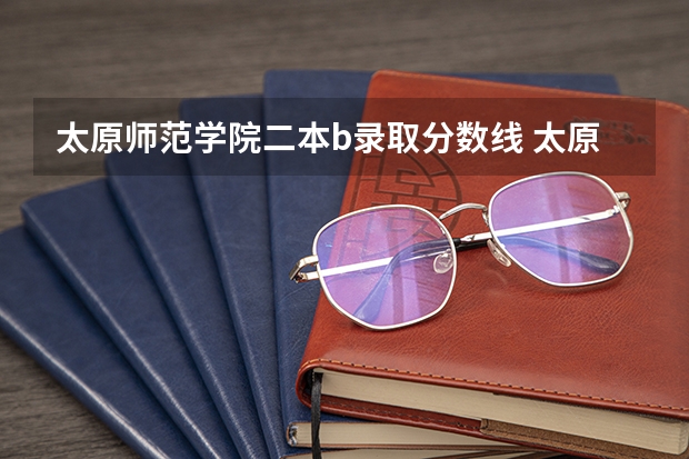 太原师范学院二本b录取分数线 太原师范学院物流工程是二本a还是b
