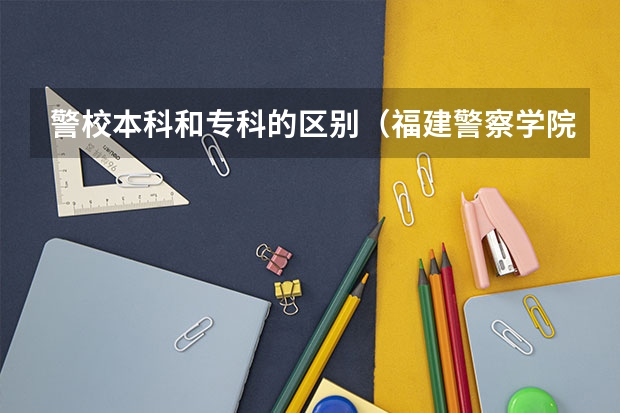 警校本科和专科的区别（福建警察学院是一本院校还是二本院校？）