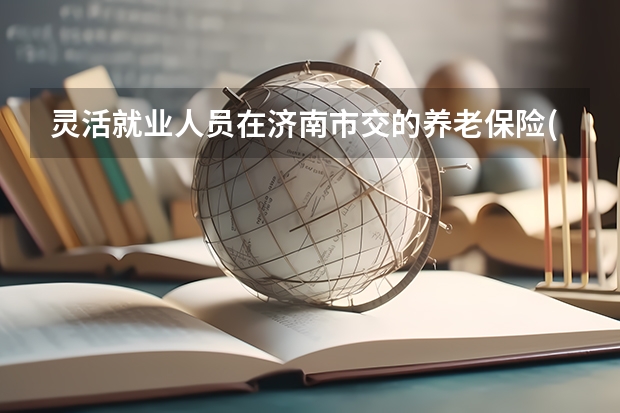 灵活就业人员在济南市交的养老保险(一2025年)60岁退休能领多少钱