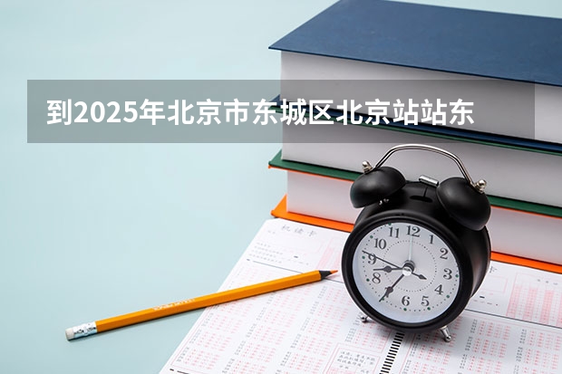 到2025年北京市东城区北京站站东盔甲厂街道有什么规划