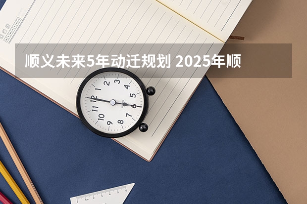 顺义未来5年动迁规划 2025年顺义展馆排期