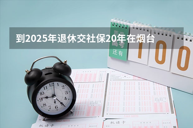 到2025年退休交社保20年在烟台市退休,每月退休金多少?(自由职业最低档)