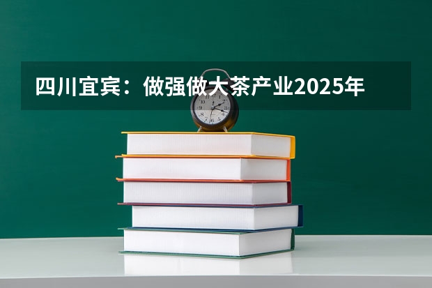 四川宜宾：做强做大茶产业2025年产值400亿 宜宾最低工资标准2025年