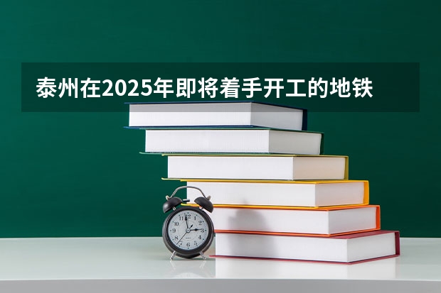 泰州在2025年即将着手开工的地铁项目是哪些