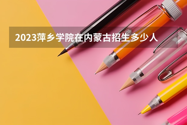 2023萍乡学院在内蒙古招生多少人