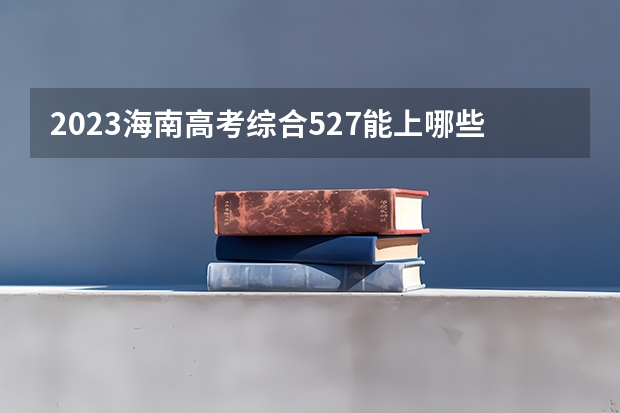 2023海南高考综合527能上哪些大学 