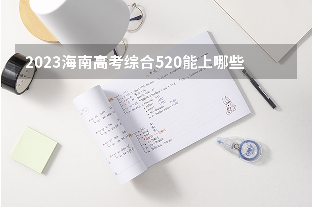 2023海南高考综合520能上哪些大学 