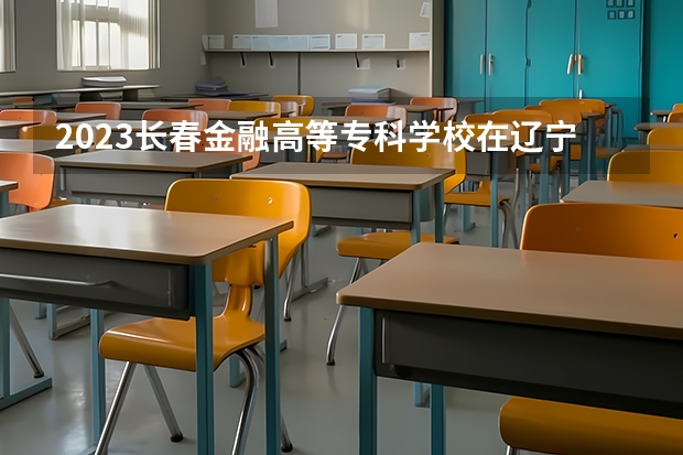 2023长春金融高等专科学校在辽宁招生多少人